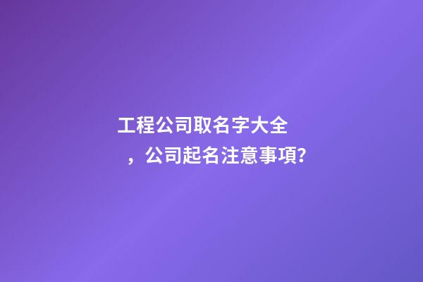 工程公司取名字大全，公司起名注意事項？